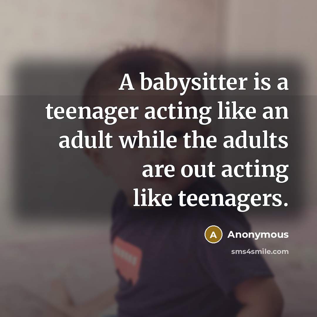 “A babysitter is a teenager acting like an adult while…” quote by Anonymous