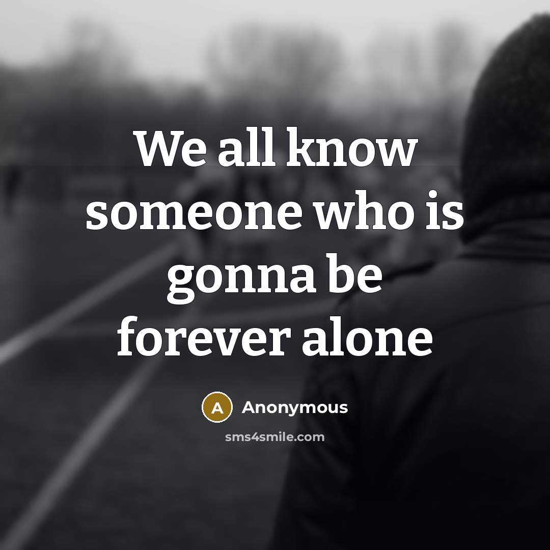 “We all know someone who is gonna be forever alone” quote by Anonymous