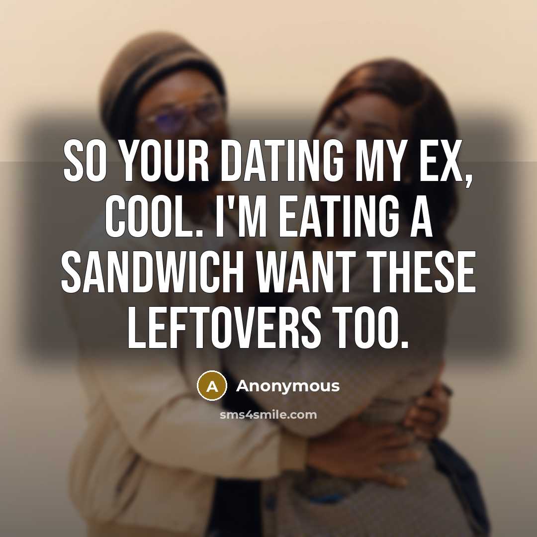“So your dating my ex, cool. I'm eating a sandwich want these leftovers too.” quote by Anonymous