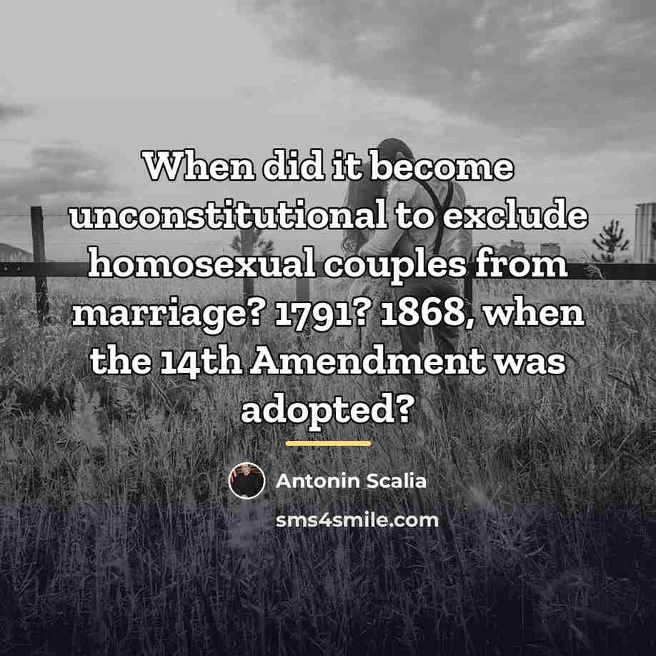 “When did it become unconstitutional to exclude homosexual couples from…” quote by Antonin Scalia