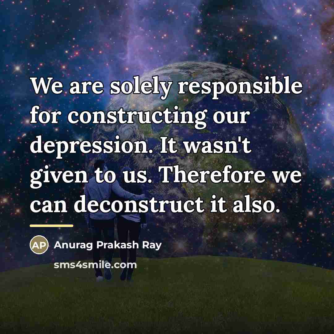 “We are solely responsible for constructing our depression. It wasn't…” quote by Anurag Prakash Ray