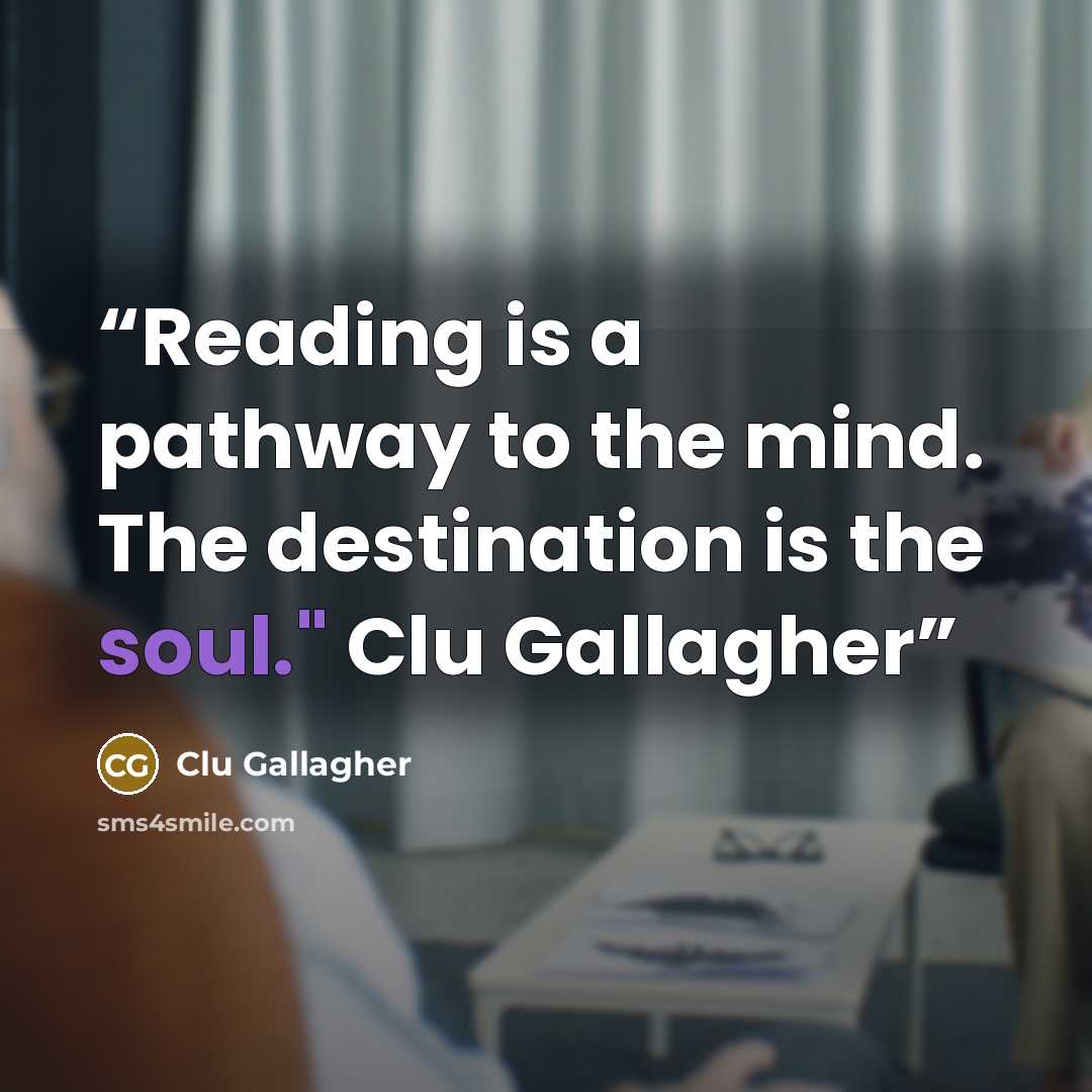 “Reading is a pathway to the mind. The destination is the soul." Clu Gallagher” quote by Clu Gallagher