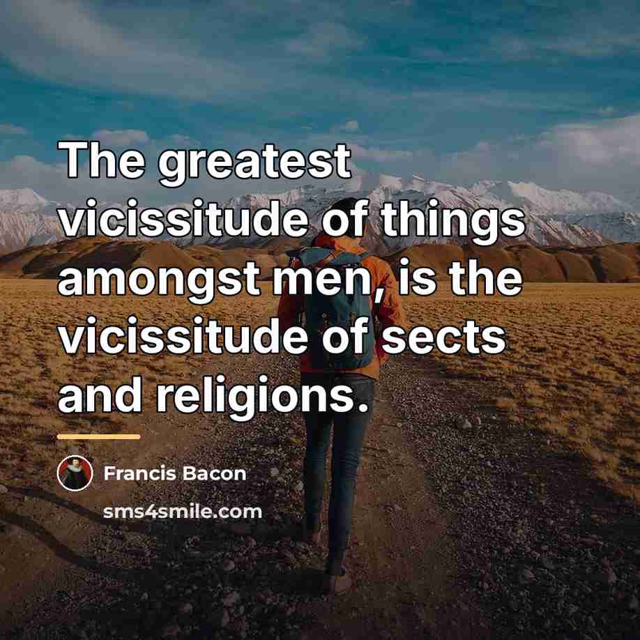 “The greatest vicissitude of things amongst men, is the vicissitude…” quote by Francis Bacon