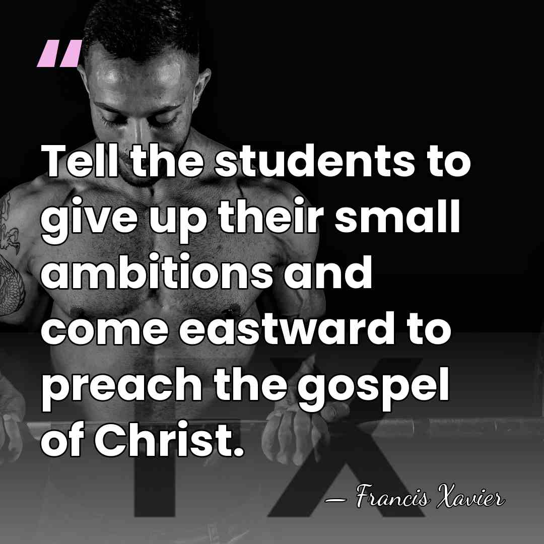 Tell the students to give up their small ambitions and come eastward&hellip; - Francis Xavier