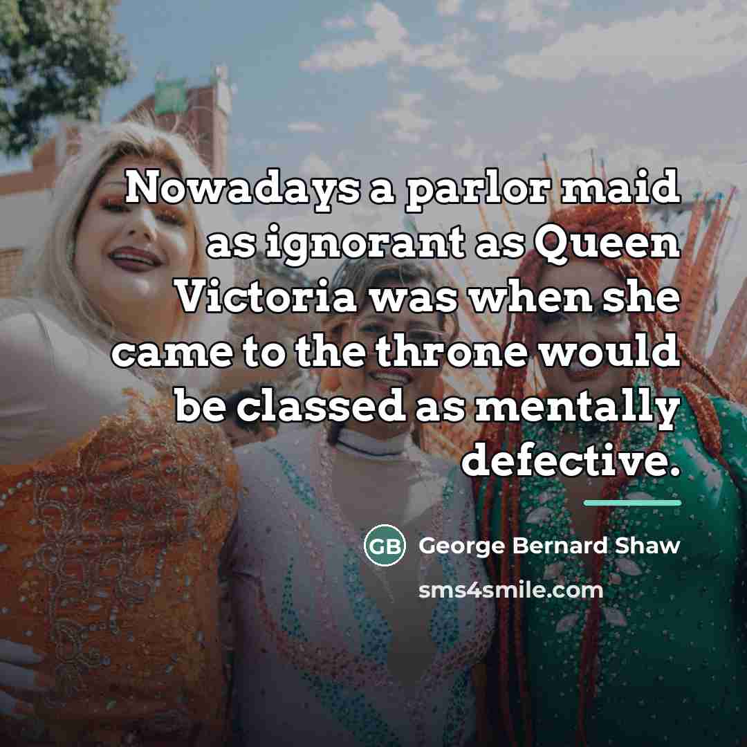 “Nowadays a parlor maid as ignorant as Queen Victoria was…” quote by George Bernard Shaw