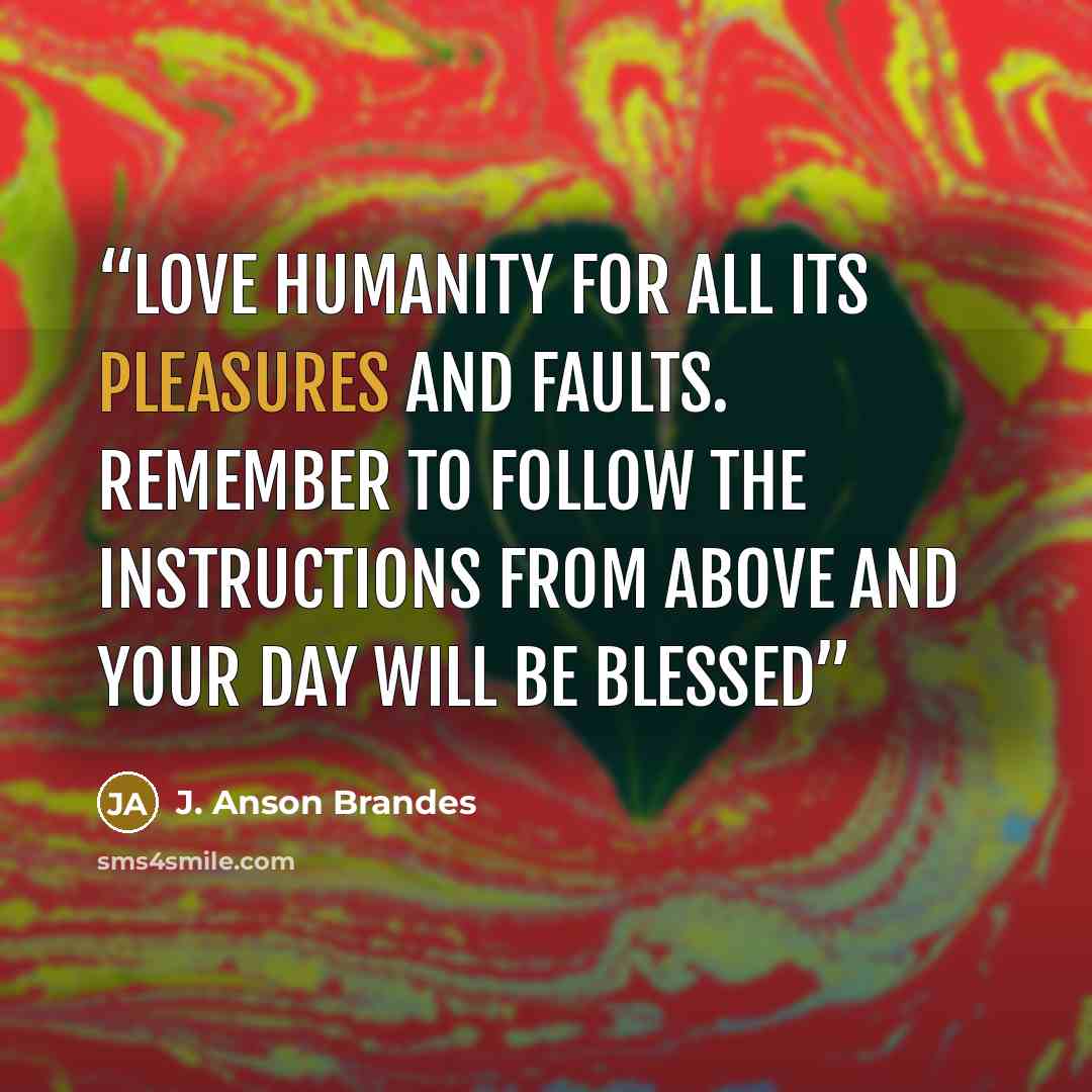 “Love humanity for all its pleasures and faults. Remember to follow the instructions from above and your day will be blessed” quote by J. Anson Brandes