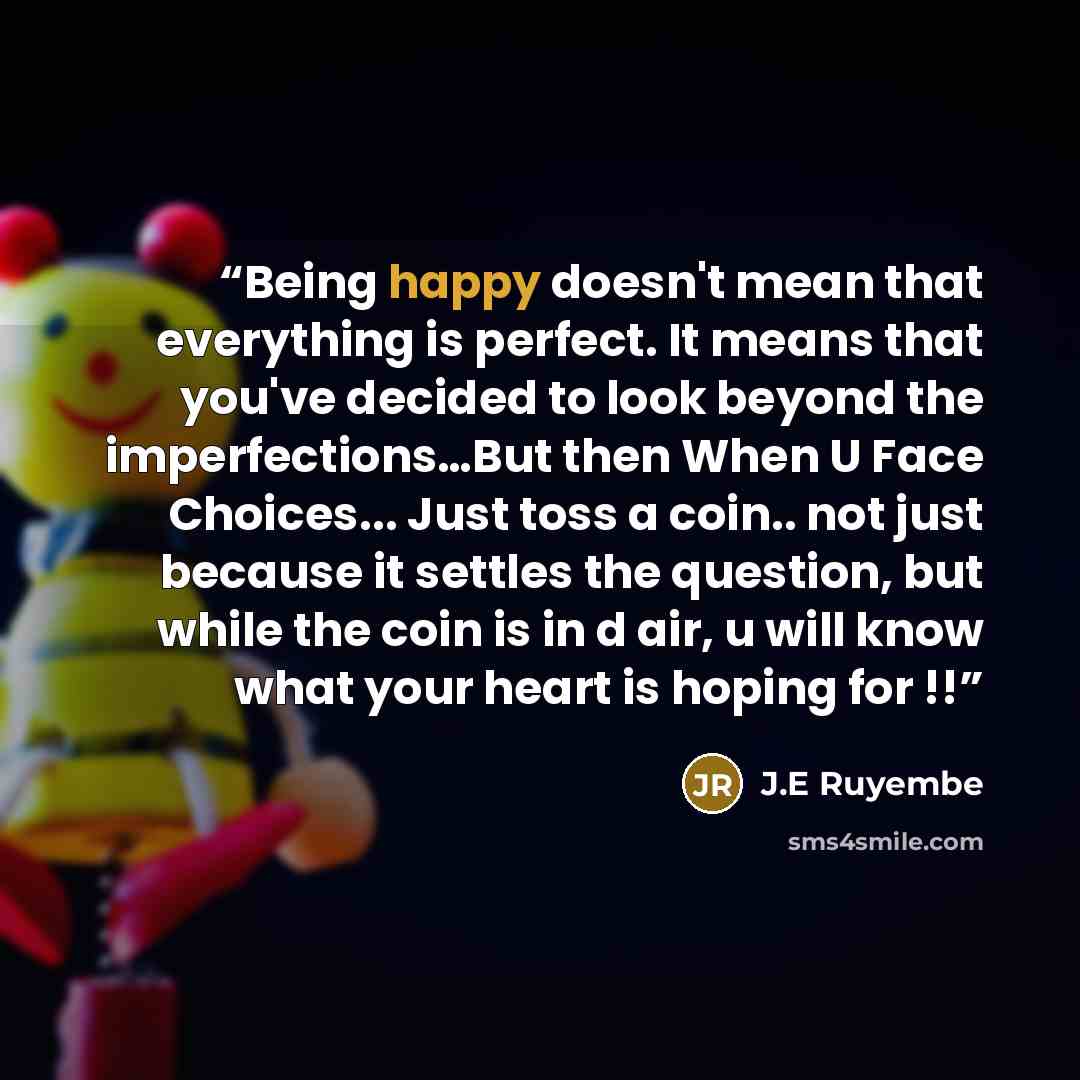 “Being happy doesn't mean that everything is perfect. It means that you've decided to look beyond the imperfections…But then When U Face Choices... Just toss a coin.. not just because it settles the question, but while the coin is in d air, u will know what your heart is hoping for !!” quote by J.E Ruyembe