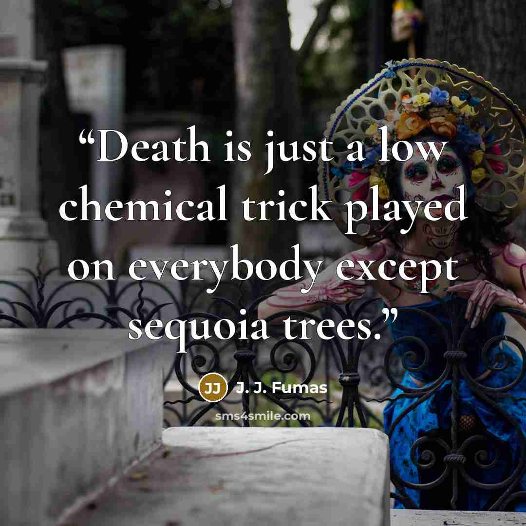 “Death is just a low chemical trick played on everybody except sequoia trees.” quote by J. J. Fumas