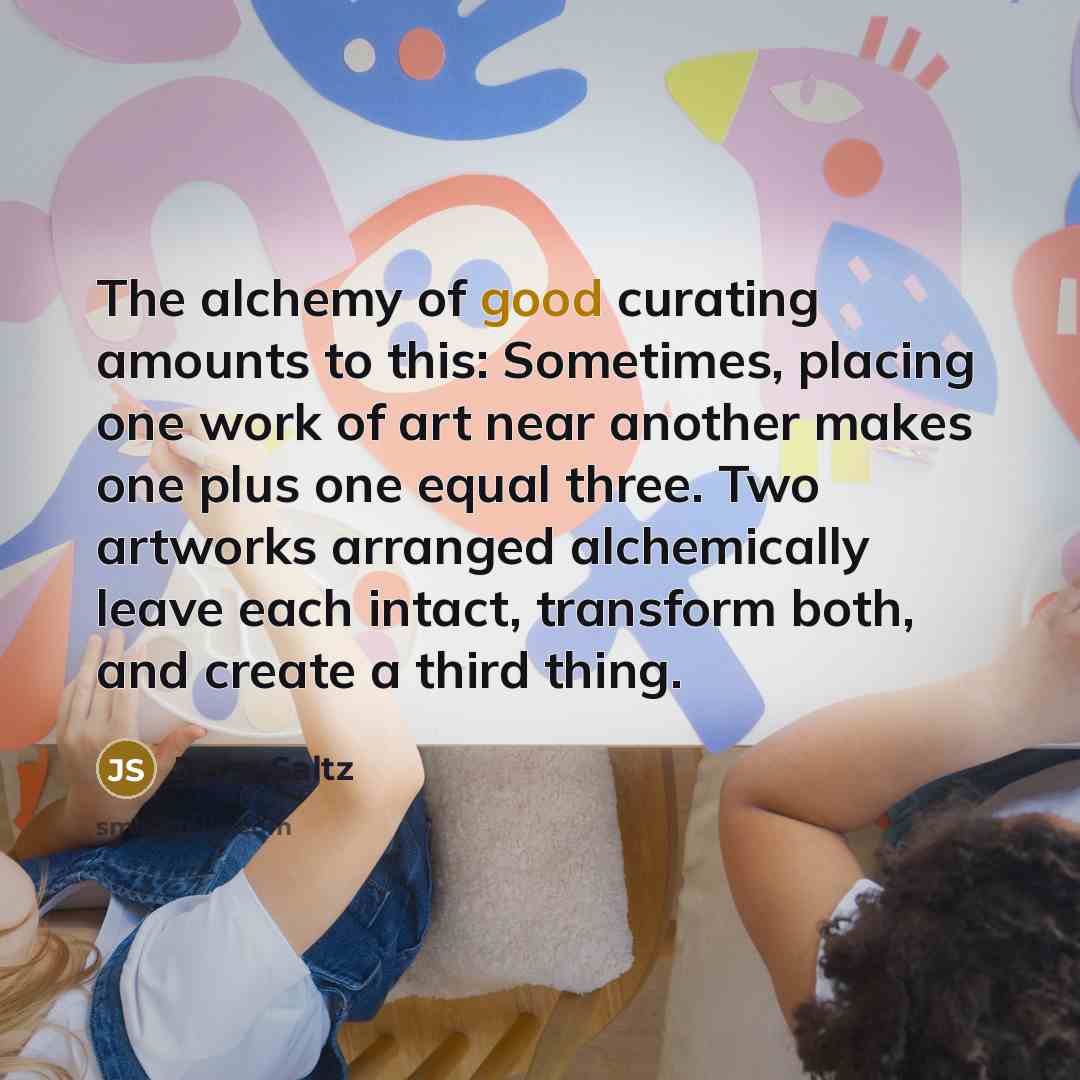 “The alchemy of good curating amounts to this: Sometimes, placing…” quote by Jerry Saltz
