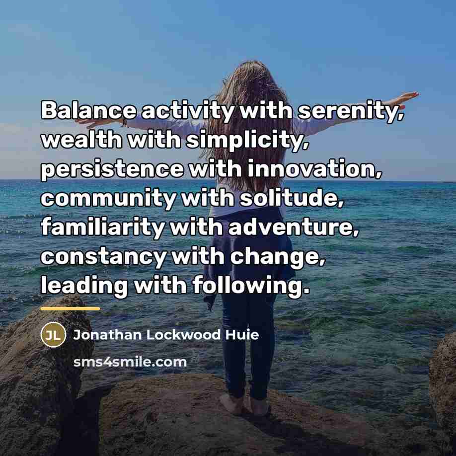 “Balance activity with serenity, wealth with simplicity, persistence with innovation,…” quote by Jonathan Lockwood Huie