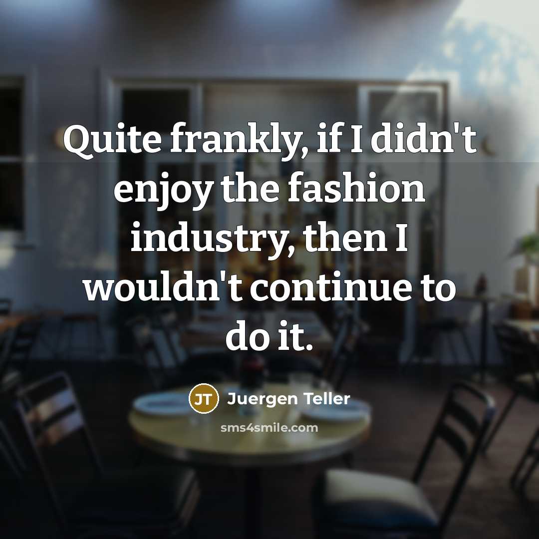 “Quite frankly, if I didn't enjoy the fashion industry, then…” quote by Juergen Teller