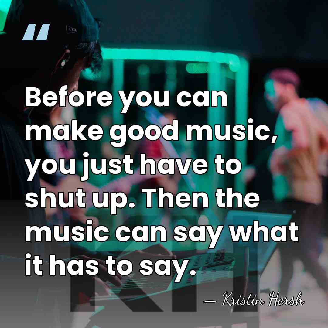 Before you can make good music, you just have to shut up.&hellip; - Kristin Hersh
