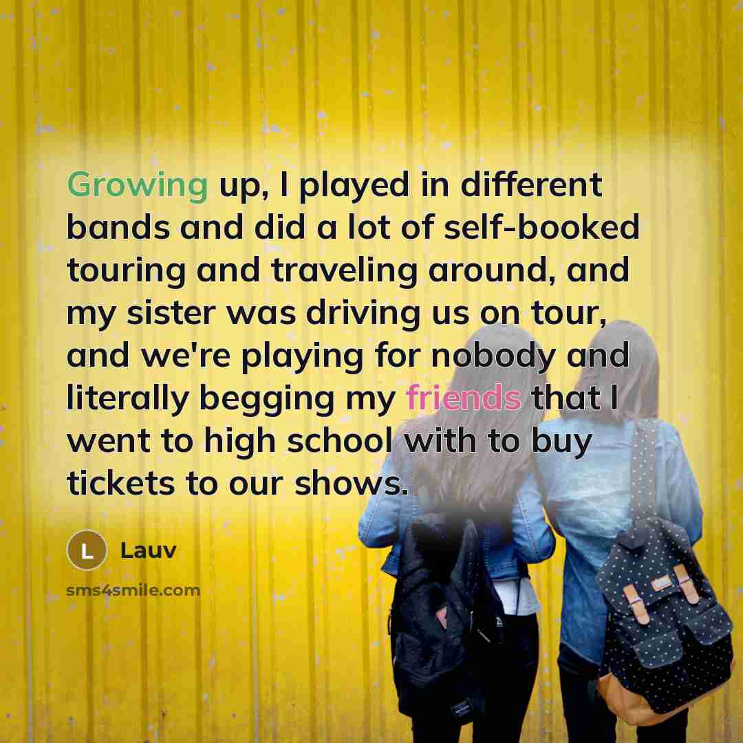 “Growing up, I played in different bands and did a lot of self-booked touring and traveling around, and my sister was driving us on tour, and we're playing for nobody and literally begging my friends that I went to high school with to buy tickets to our shows.” quote by Lauv