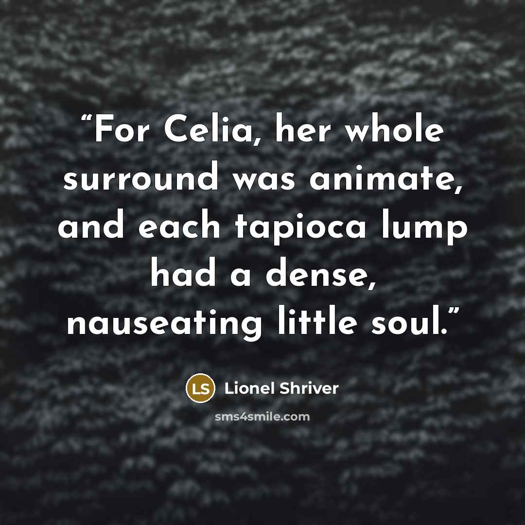 “For Celia, her whole surround was animate, and each tapioca lump had a dense, nauseating little soul.” quote by Lionel Shriver