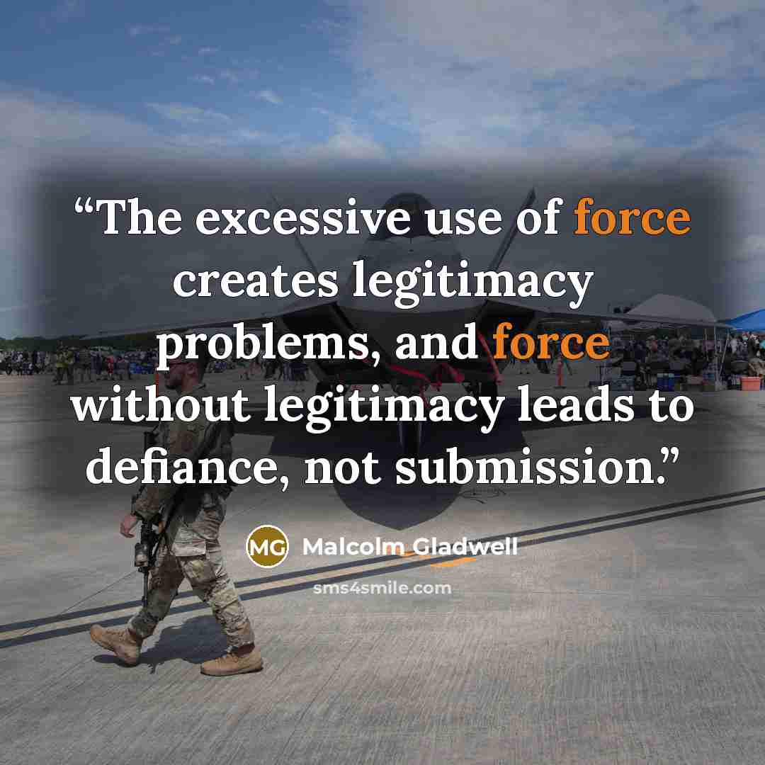 “The excessive use of force creates legitimacy problems, and force without legitimacy leads to defiance, not submission.” quote by Malcolm Gladwell