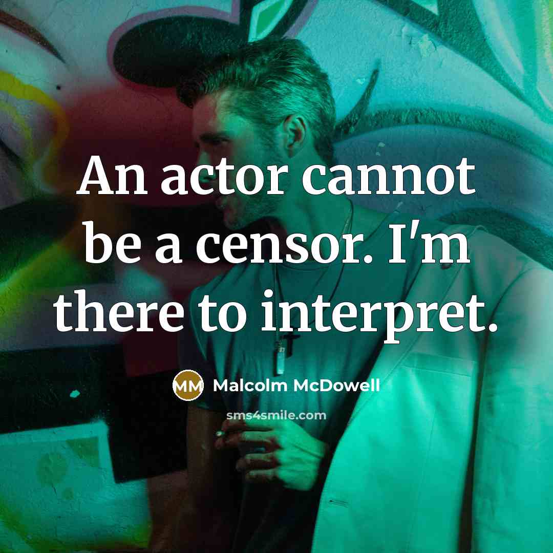 “An actor cannot be a censor. I'm there to interpret.” quote by Malcolm McDowell