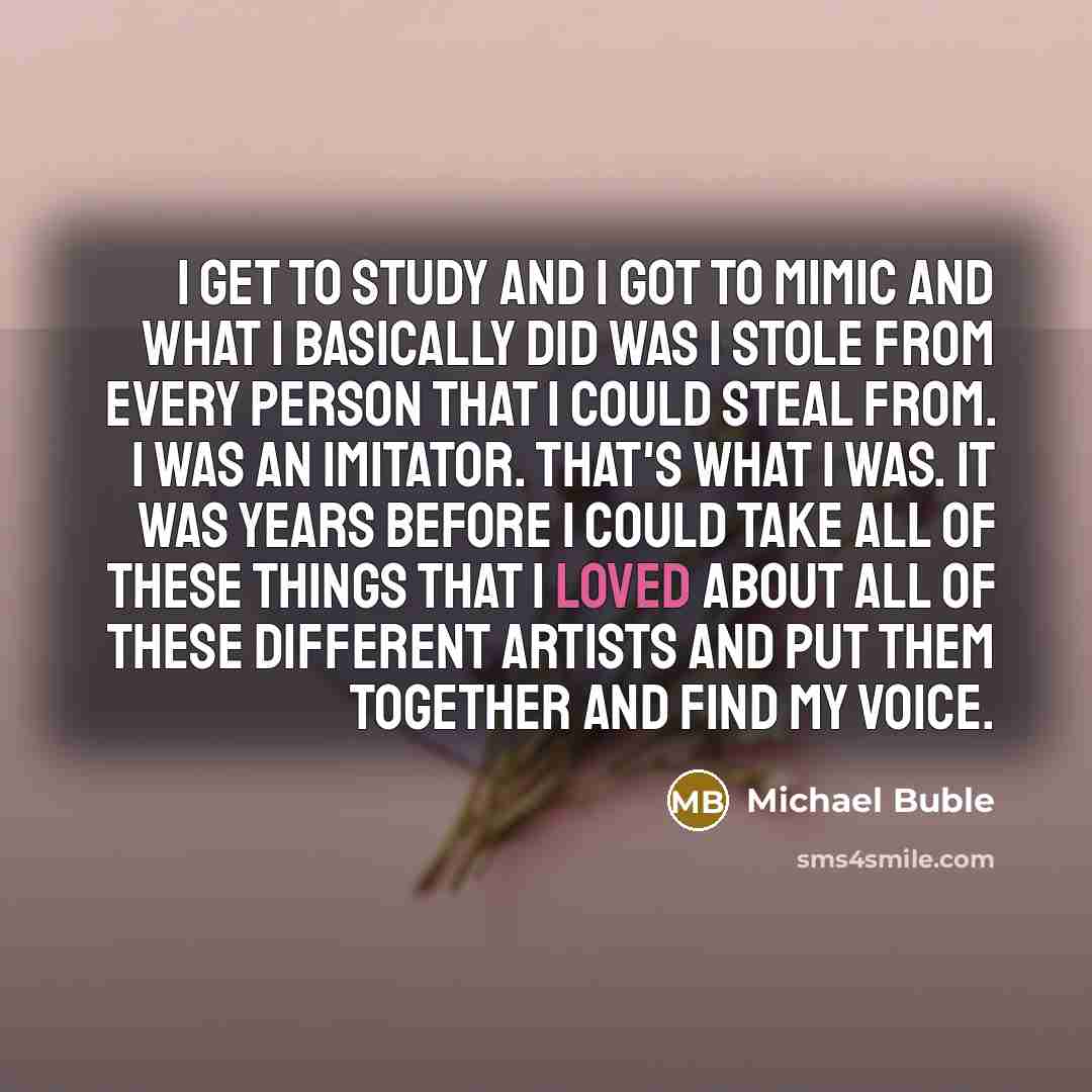 “I get to study and I got to mimic and…” quote by Michael Buble