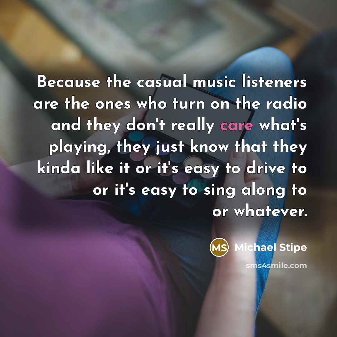 “Because the casual music listeners are the ones who turn…” quote by Michael Stipe