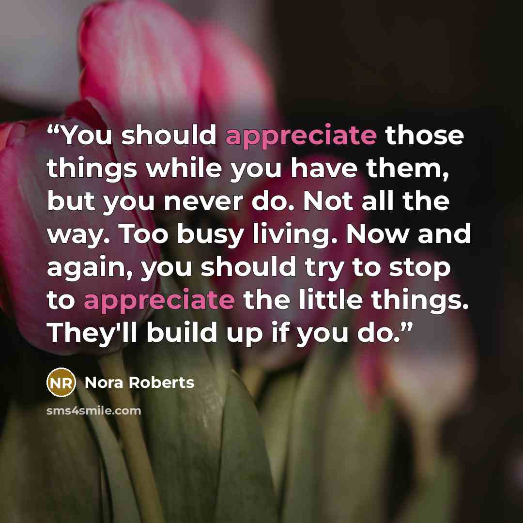 “You should appreciate those things while you have them, but you never do. Not all the way. Too busy living. Now and again, you should try to stop to appreciate the little things. They'll build up if you do.” quote by Nora Roberts