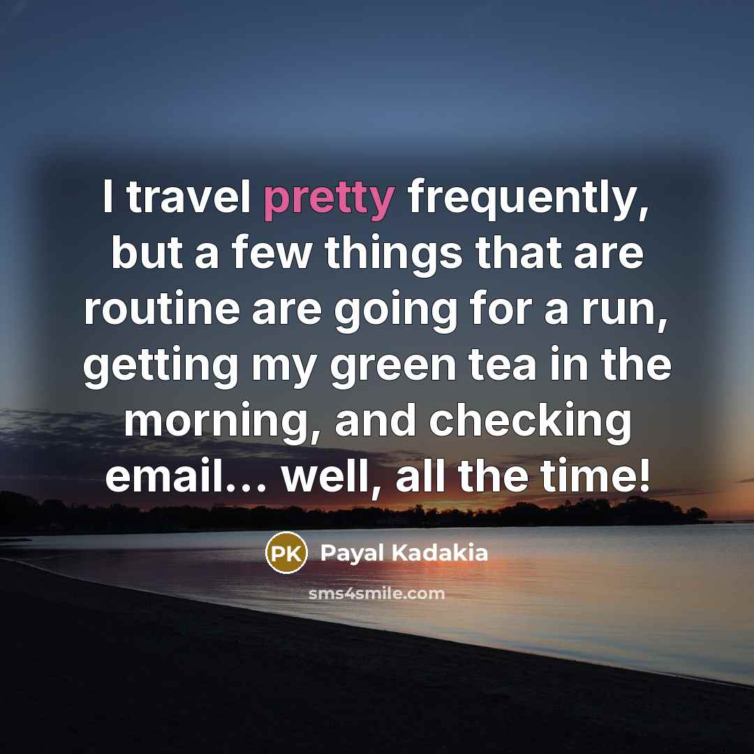 “I travel pretty frequently, but a few things that are routine are going for a run, getting my green tea in the morning, and checking email... well, all the time!” quote by Payal Kadakia