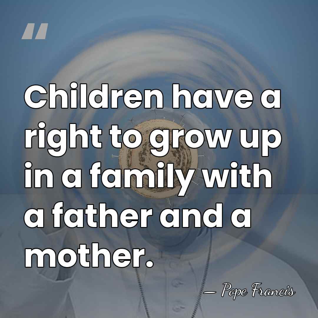 Children have a right to grow up in a family with a&hellip; - Pope Francis