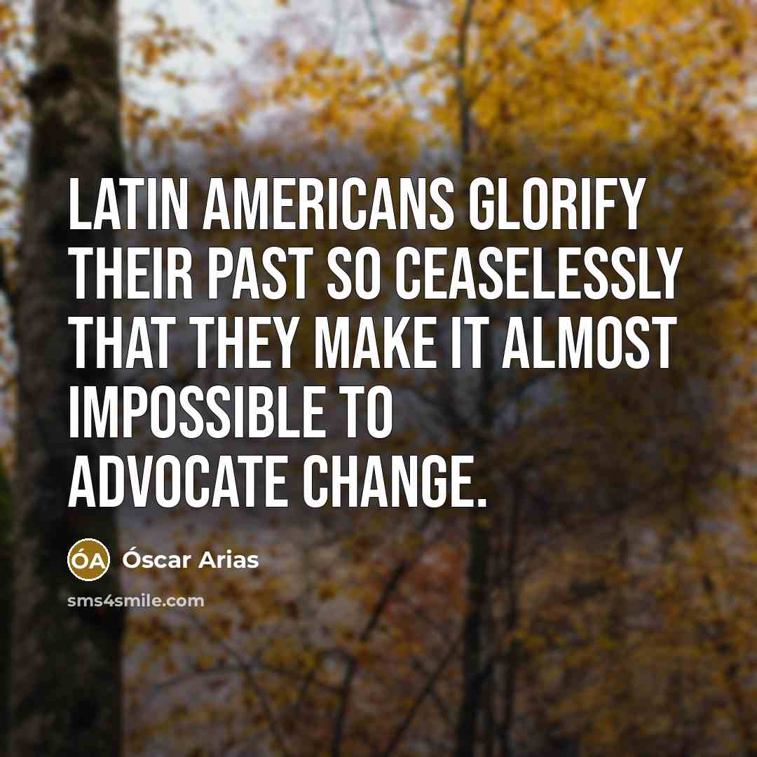 “Latin Americans glorify their past so ceaselessly that they make…” quote by Óscar Arias