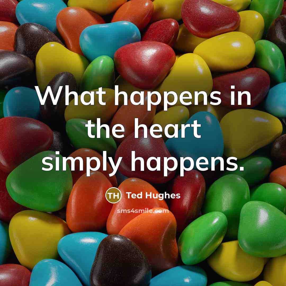 “What happens in the heart simply happens.…” quote by Ted Hughes