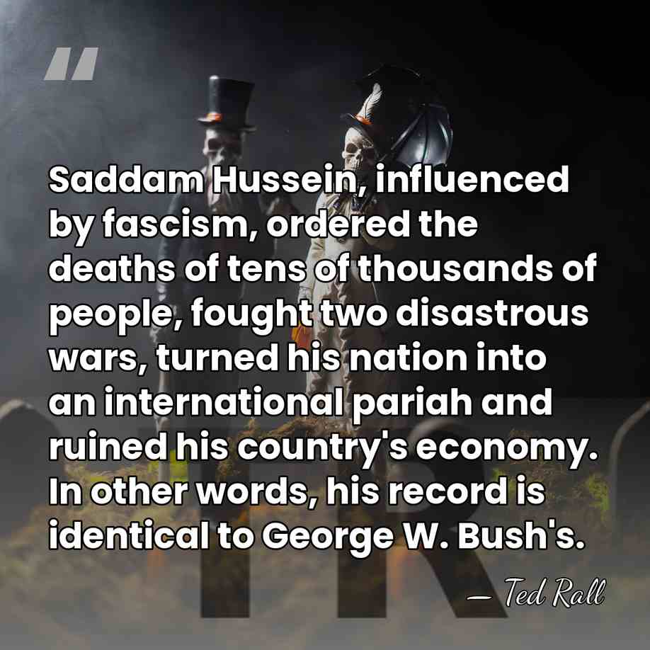 Saddam Hussein, influenced by fascism, ordered the deaths of tens of thousands&hellip; - Ted Rall