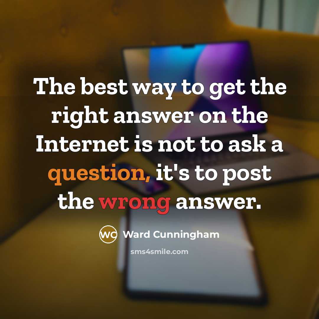 “The best way to get the right answer on the Internet is not to ask a question, it's to post the wrong answer.” quote by Ward Cunningham
