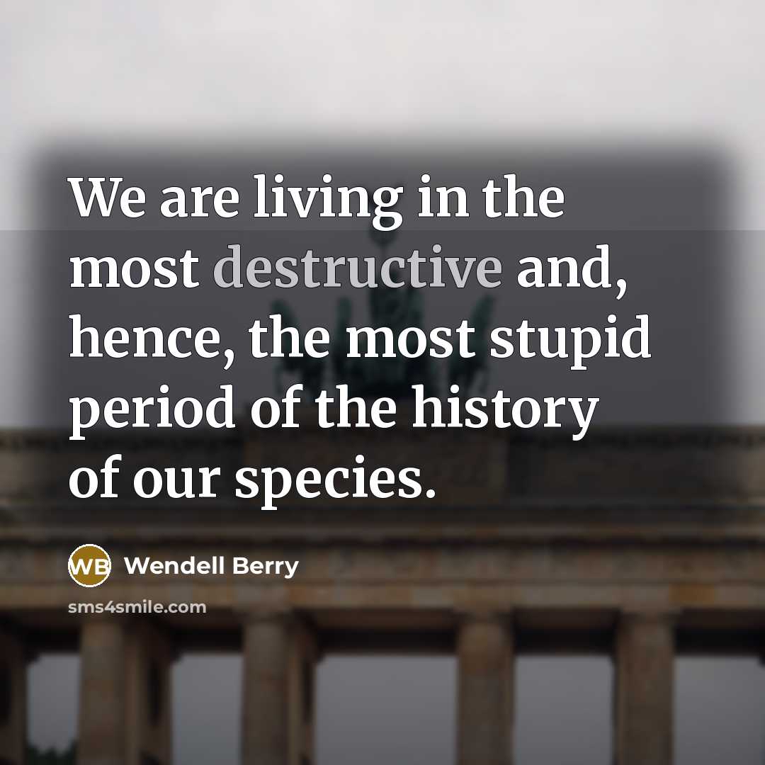 “We are living in the most destructive and, hence, the…” quote by Wendell Berry