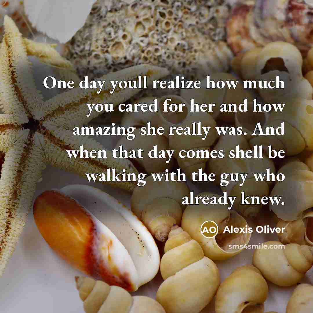 “One day youll realize how much you cared for her and how amazing she really was. And when that day comes shell be walking with the guy who already knew.” quote by Alexis Oliver