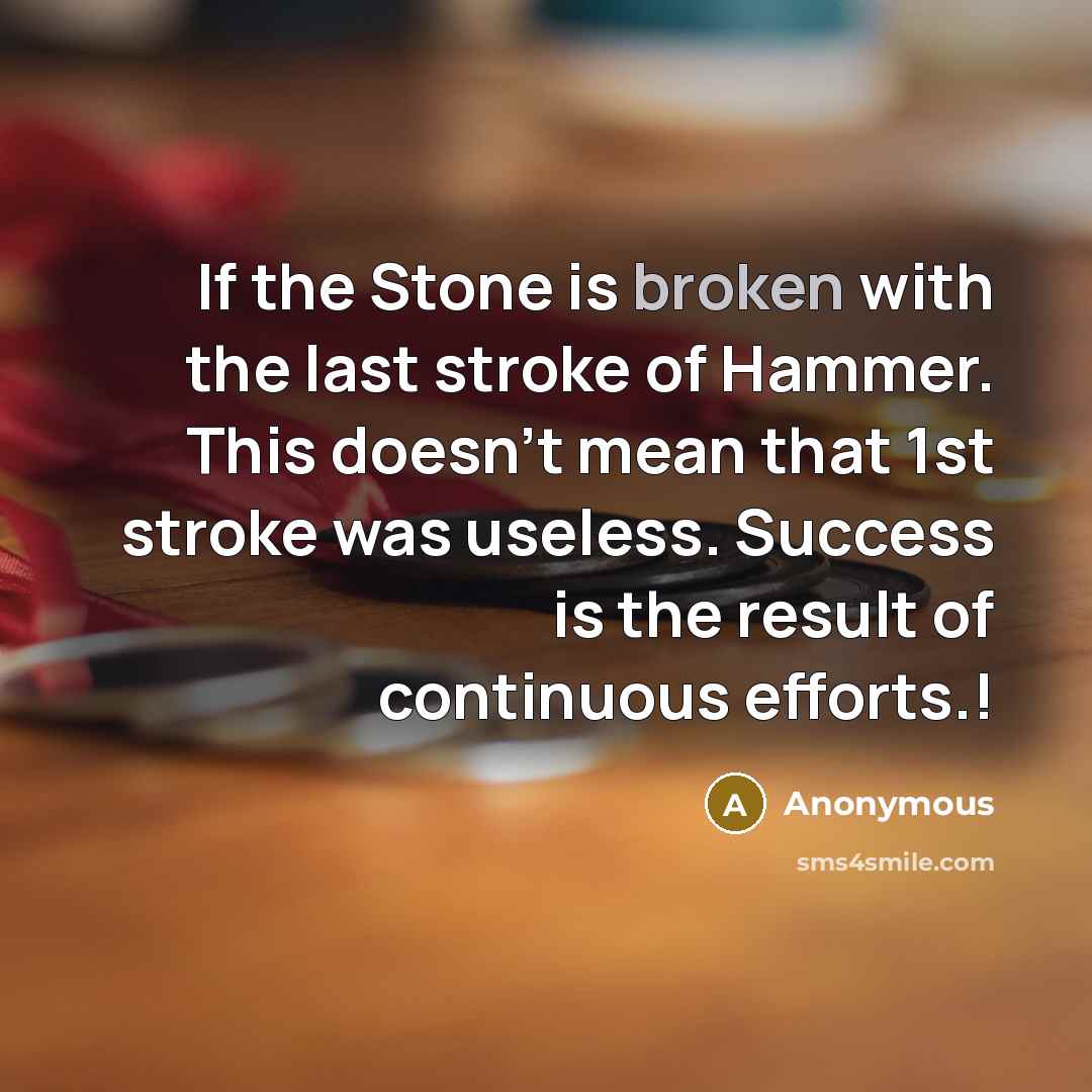 “If the Stone is broken with the last stroke of Hammer. This doesn't mean that 1st stroke was useless. Success is the result of continuous efforts.!” quote by Anonymous