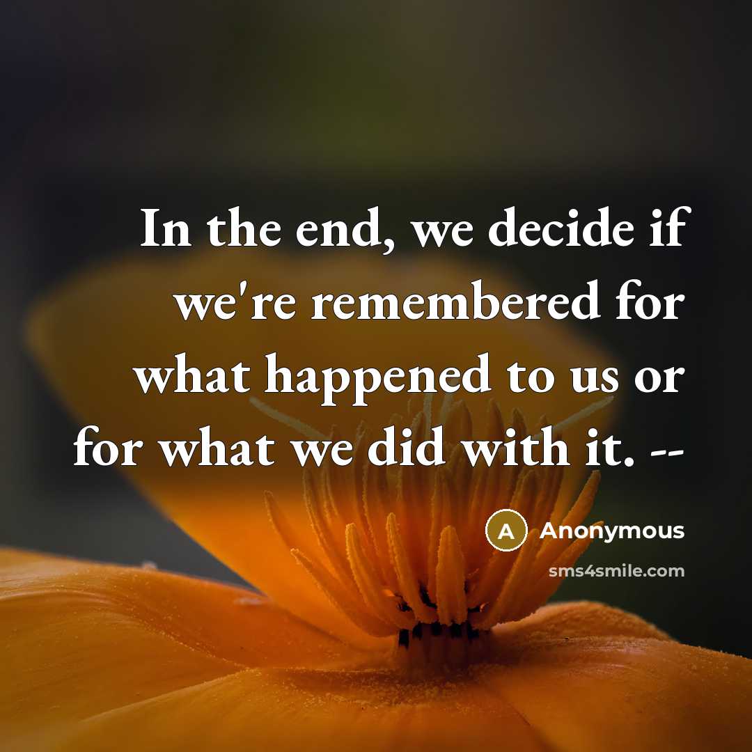 “In the end, we decide if we're remembered for what happened to us or for what we did with it. --” quote by Anonymous