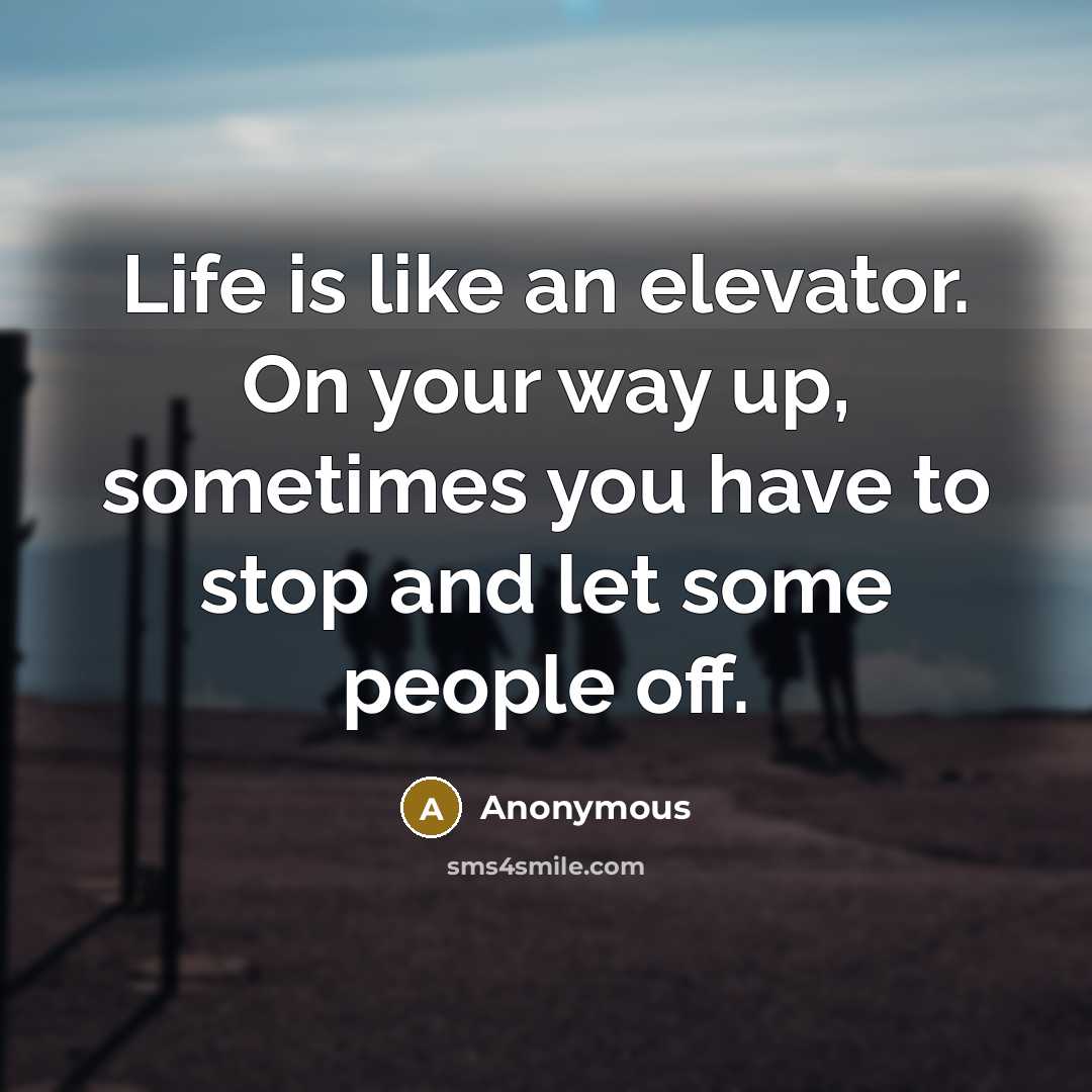 “Life is like an elevator. On your way up, sometimes you have to stop and let some people off.” quote by Anonymous