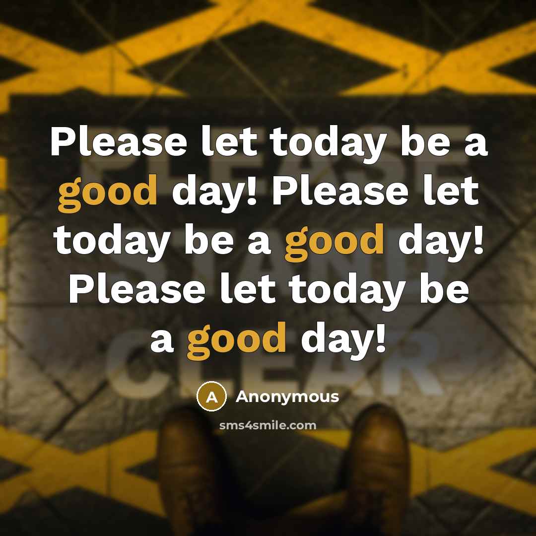 “Please let today be a good day! Please let today be a good day! Please let today be a good day!” quote by Anonymous