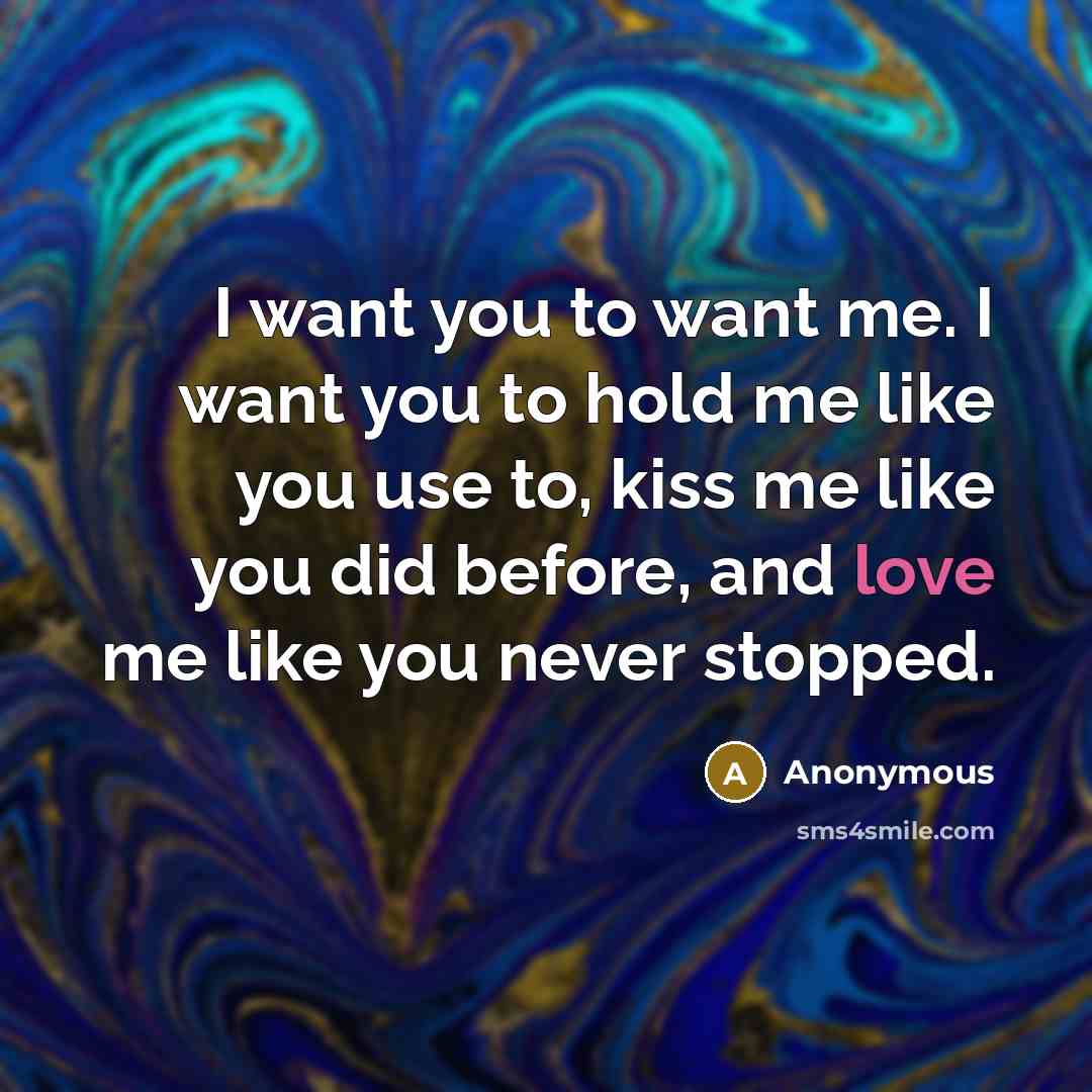 “I want you to want me. I want you to hold me like you use to, kiss me like you did before, and love me like you never stopped.” quote by Anonymous