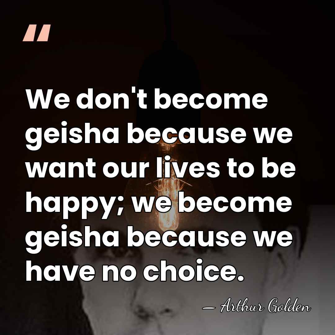 We don't become geisha because we want our lives to be happy;&hellip; - Arthur Golden