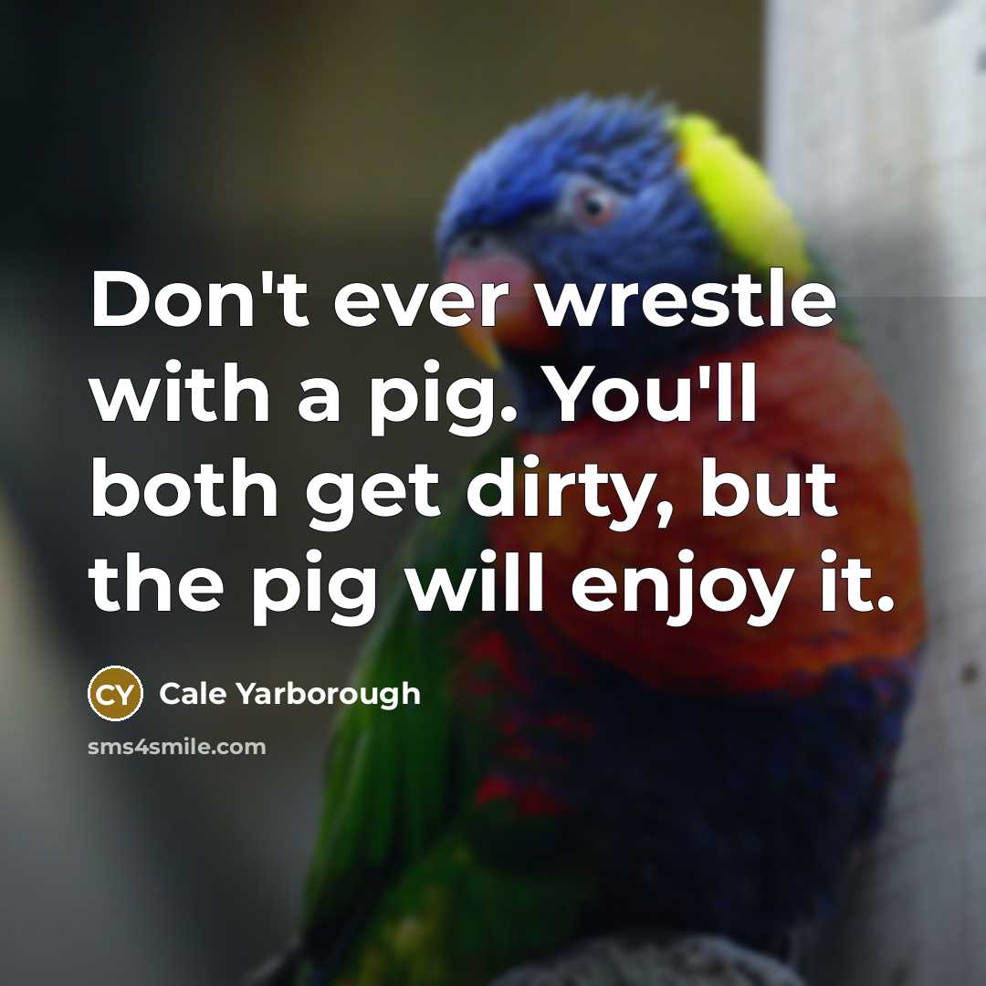 “Don't ever wrestle with a pig. You'll both get dirty, but the pig will enjoy it.” quote by Cale Yarborough