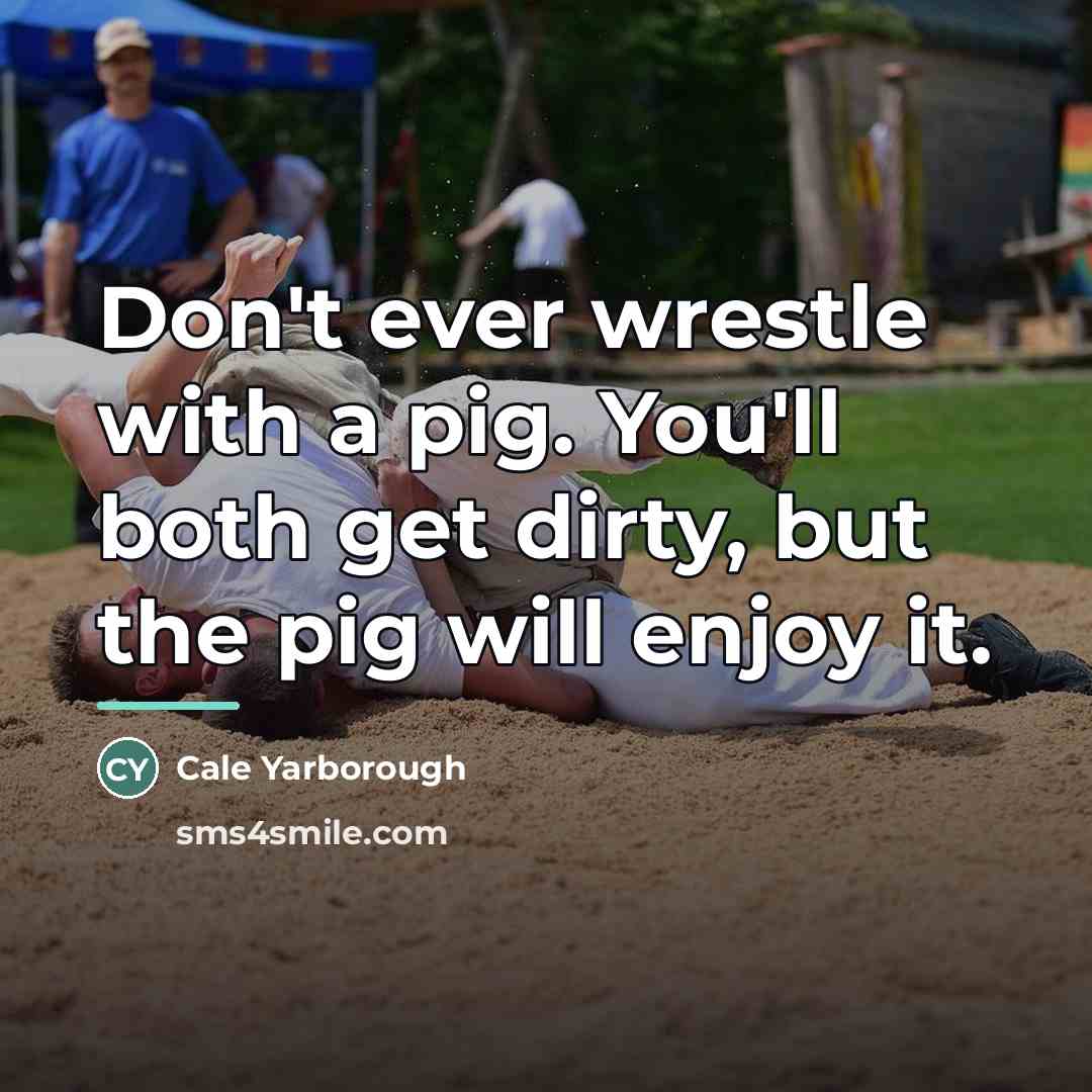 “Don't ever wrestle with a pig. You'll both get dirty,…” quote by Cale Yarborough