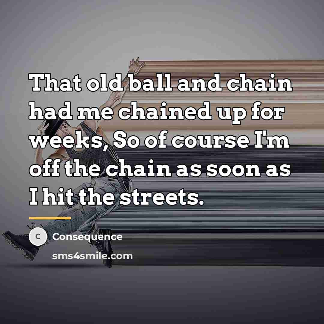“That old ball and chain had me chained up for…” quote by Consequence