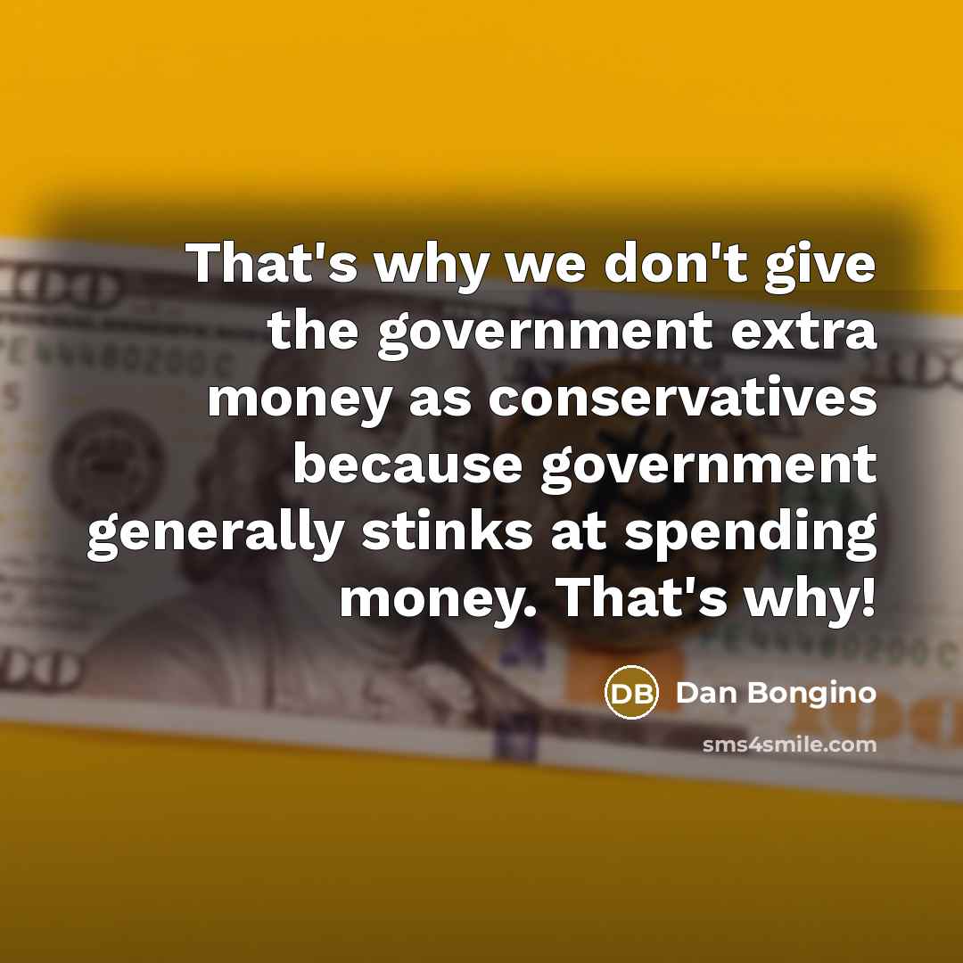“That's why we don't give the government extra money as conservatives because government generally stinks at spending money. That's why!” quote by Dan Bongino