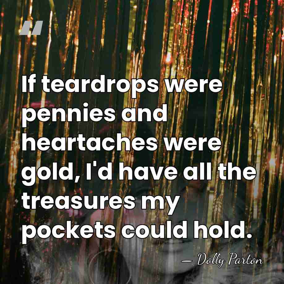 If teardrops were pennies and heartaches were gold, I'd have all the&hellip; - Dolly Parton