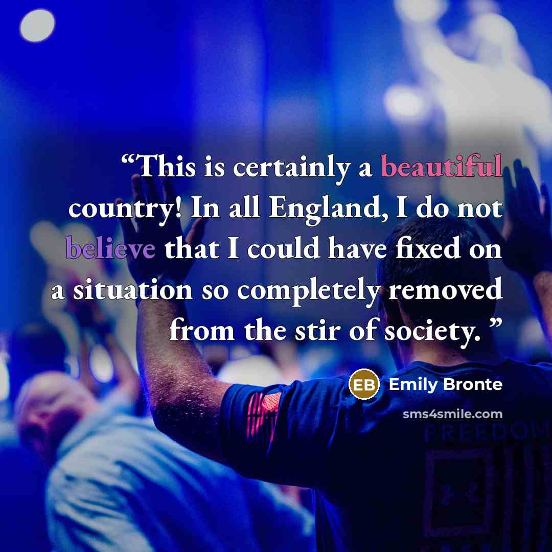 “This is certainly a beautiful country! In all England, I do not believe that I could have fixed on a situation so completely removed from the stir of society.” quote by Emily Brontë