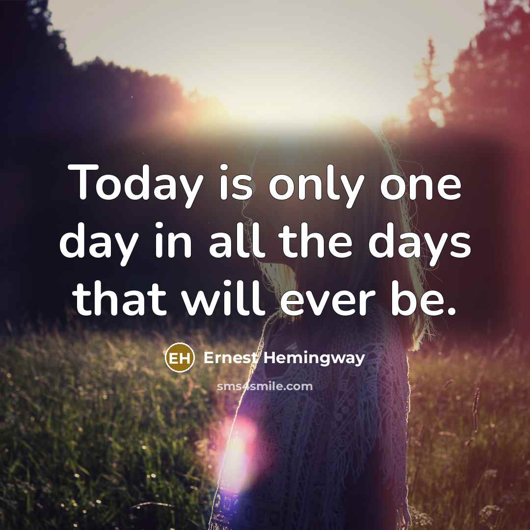 “Today is only one day in all the days that will ever be.” quote by Ernest Hemingway