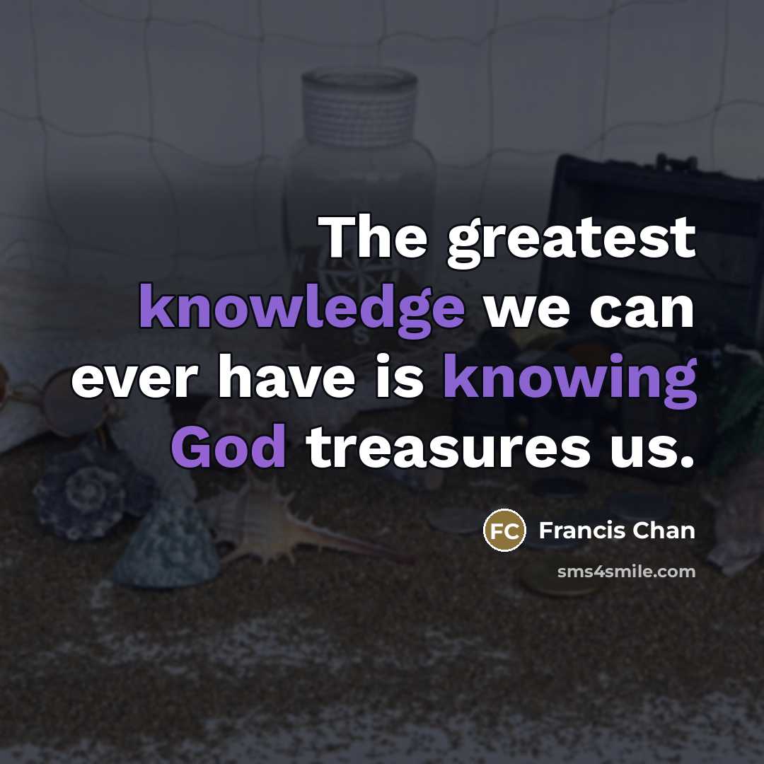 “The greatest knowledge we can ever have is knowing God…” quote by Francis Chan