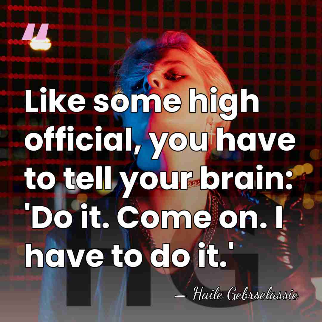 Like some high official, you have to tell your brain: 'Do it.&hellip; - Haile Gebrselassie