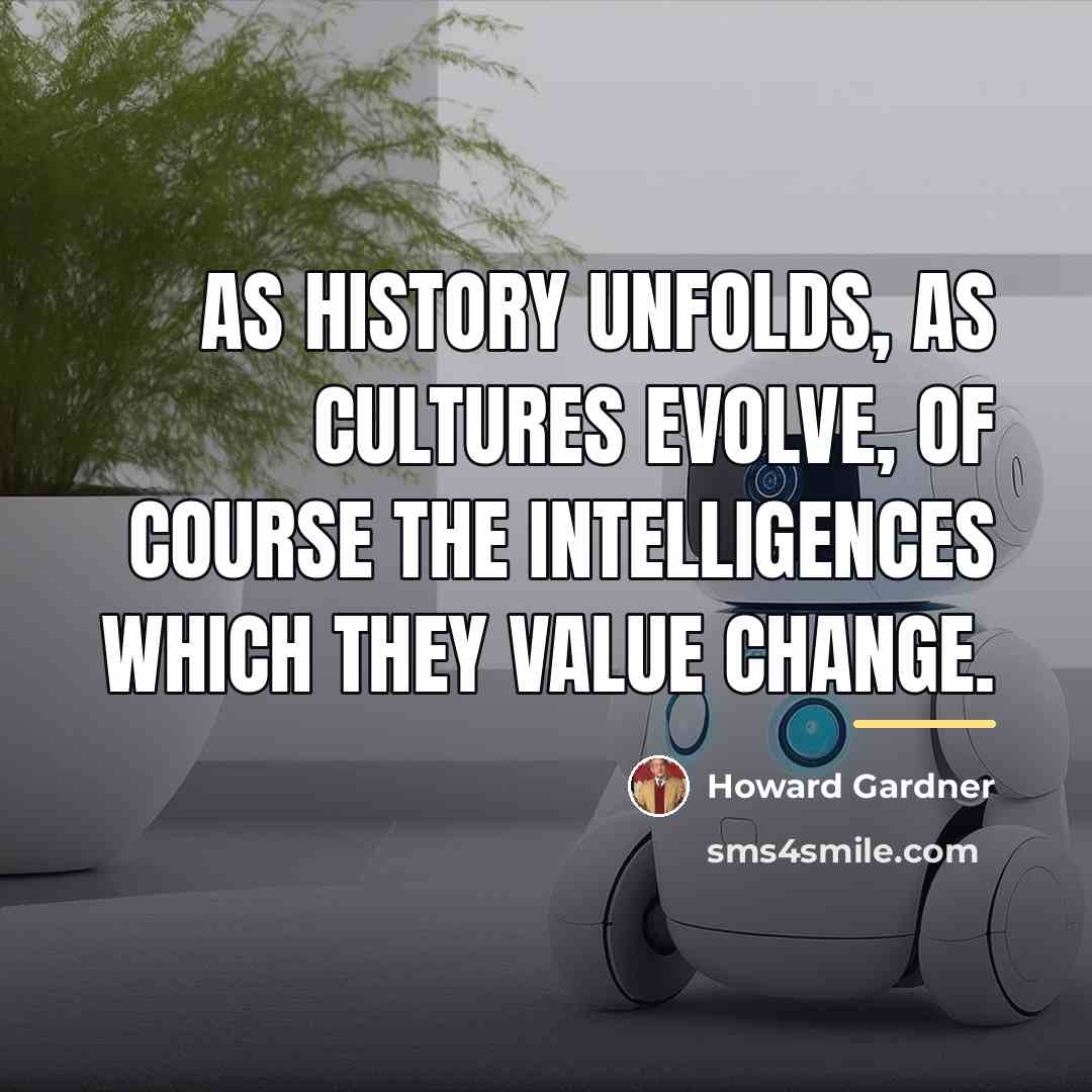“As history unfolds, as cultures evolve, of course the intelligences…” quote by Howard Gardner