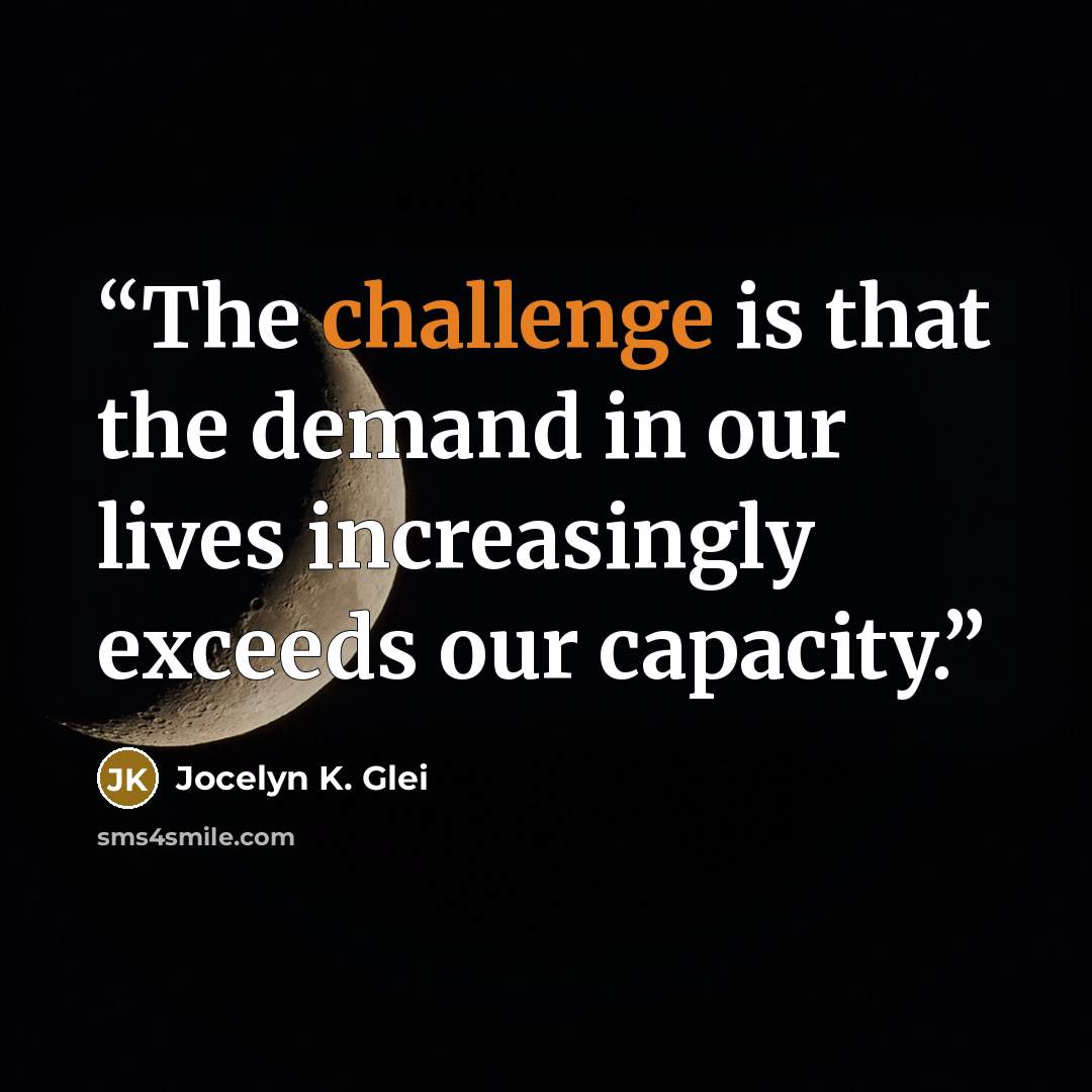 “The challenge is that the demand in our lives increasingly exceeds our capacity.” quote by Jocelyn K. Glei
