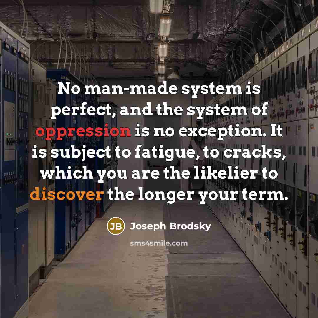 “No man-made system is perfect, and the system of oppression is no exception. It is subject to fatigue, to cracks, which you are the likelier to discover the longer your term.” quote by Joseph Brodsky