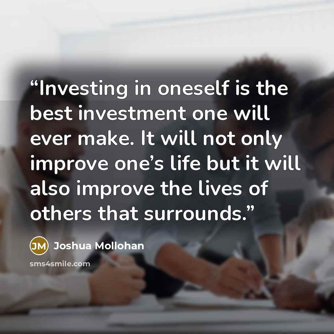 “Investing in oneself is the best investment one will ever make. It will not only improve one’s life but it will also improve the lives of others that surrounds.” quote by Joshua Mollohan